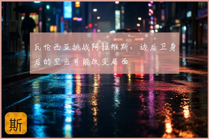 瓦伦西亚挑战阿拉维斯，边后卫身后的空当可能改变局面