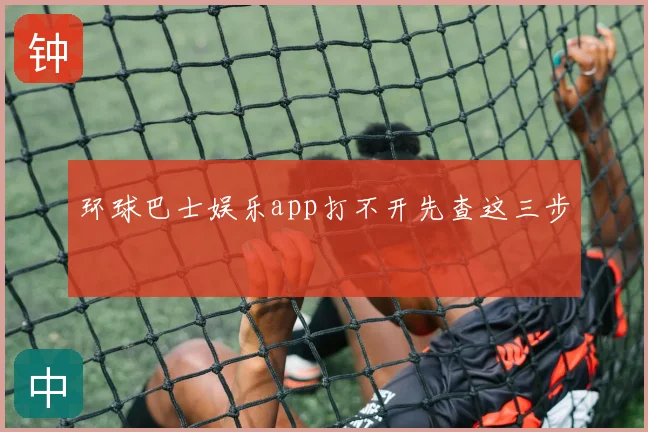 环球巴士娱乐app打不开先查这三步